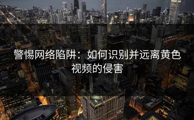 警惕网络陷阱：如何识别并远离黄色视频的侵害