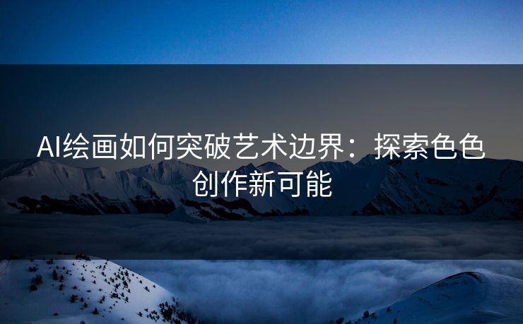 AI绘画如何突破艺术边界：探索色色创作新可能