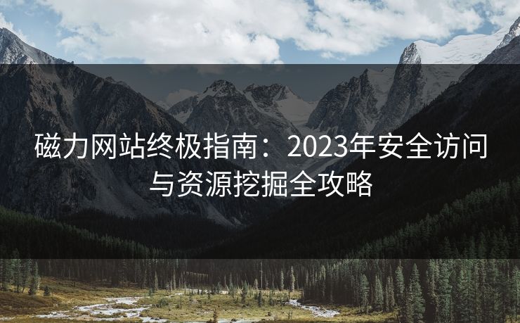 磁力网站终极指南：2023年安全访问与资源挖掘全攻略
