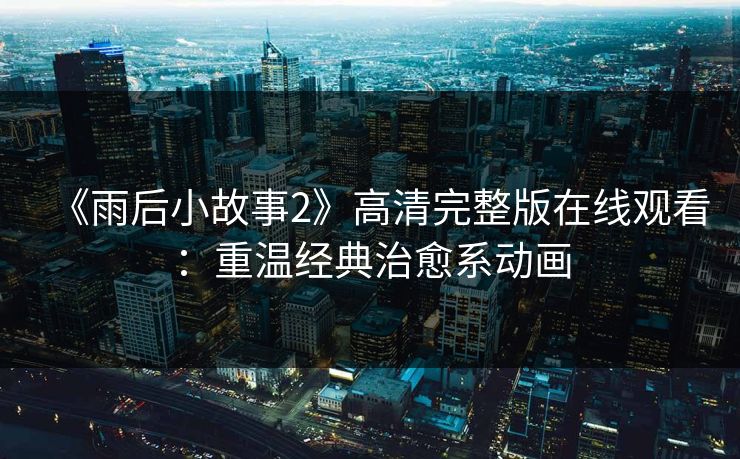 《雨后小故事2》高清完整版在线观看：重温经典治愈系动画