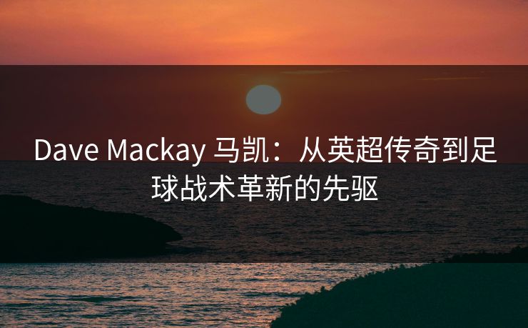 Dave Mackay 马凯：从英超传奇到足球战术革新的先驱