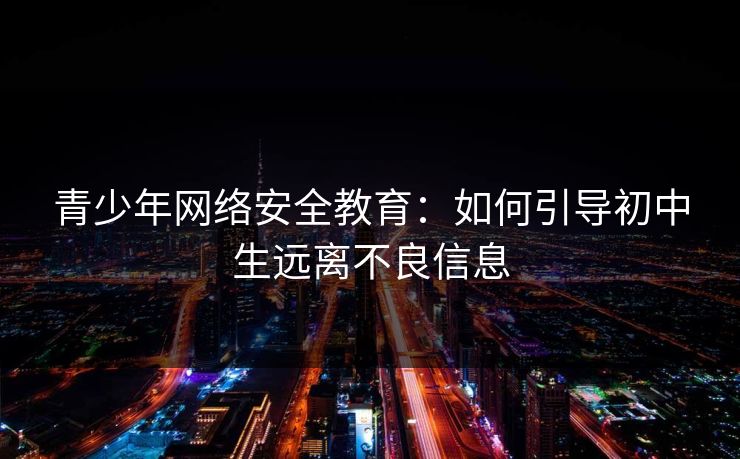 青少年网络安全教育:如何引导初中生远离不良信息 青少年网络安全教育:如何引导初中生远离不良信息