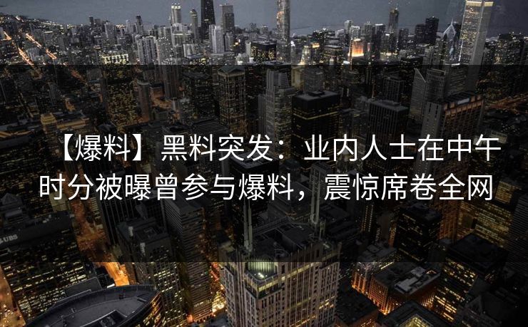 【爆料】黑料突发：业内人士在中午时分被曝曾参与爆料，震惊席卷全网