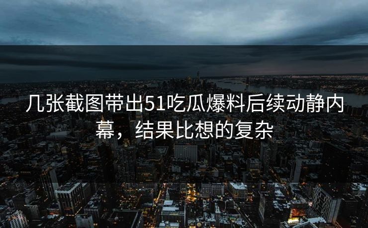 几张截图带出51吃瓜爆料后续动静内幕，结果比想的复杂
