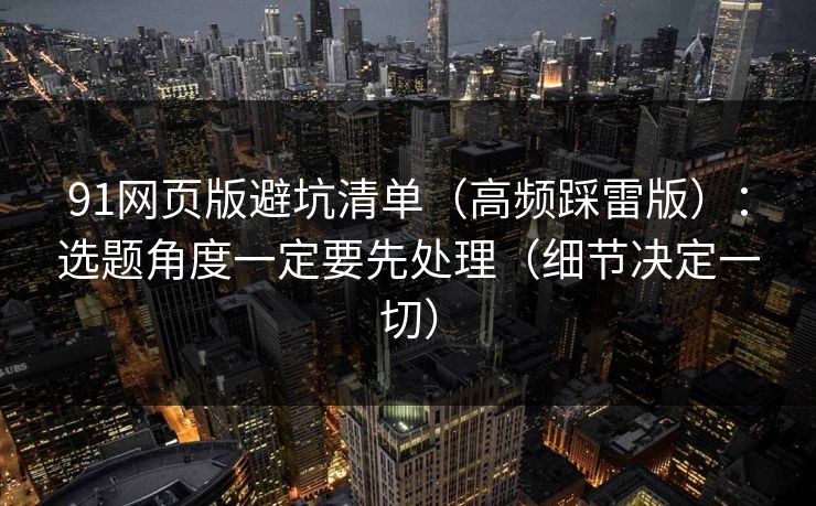 91网页版避坑清单（高频踩雷版）：选题角度一定要先处理（细节决定一切）