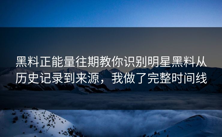 黑料正能量往期教你识别明星黑料从历史记录到来源，我做了完整时间线