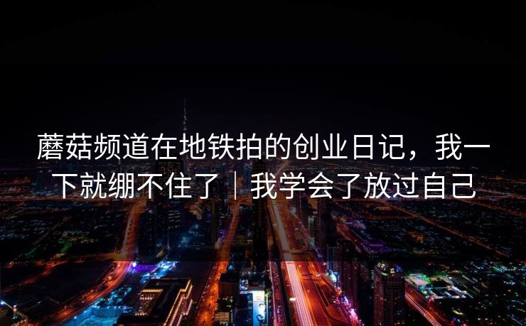 蘑菇频道在地铁拍的创业日记，我一下就绷不住了｜我学会了放过自己