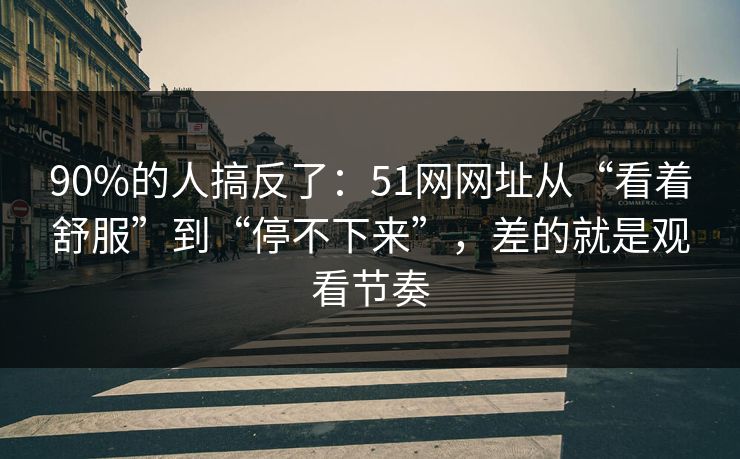 90%的人搞反了：51网网址从“看着舒服”到“停不下来”，差的就是观看节奏