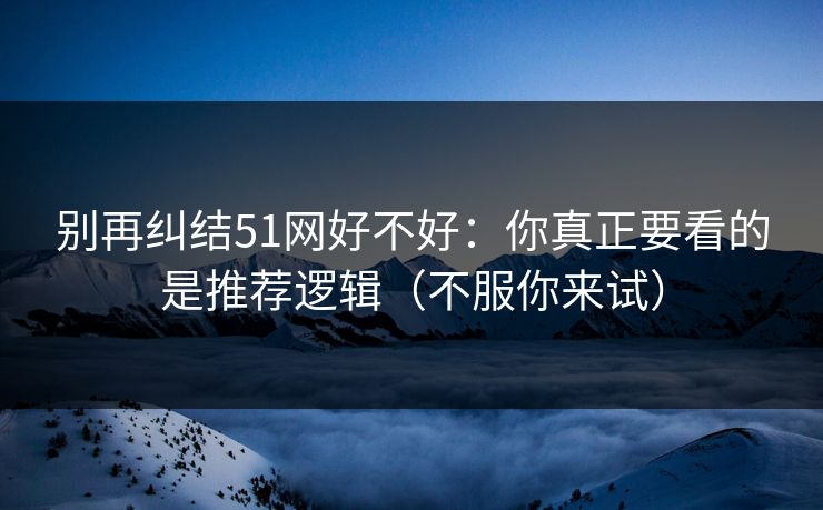 别再纠结51网好不好：你真正要看的是推荐逻辑（不服你来试）