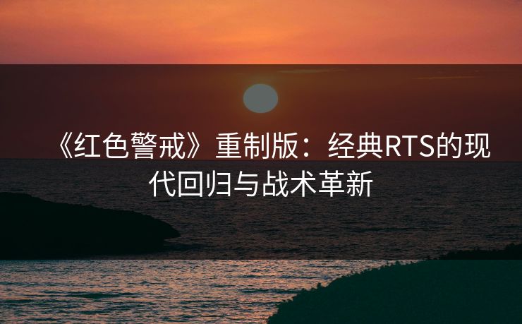 《红色警戒》重制版：经典RTS的现代回归与战术革新