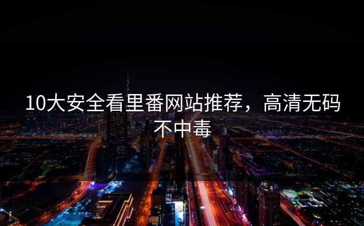 10大安全看里番网站推荐，高清无码不中毒