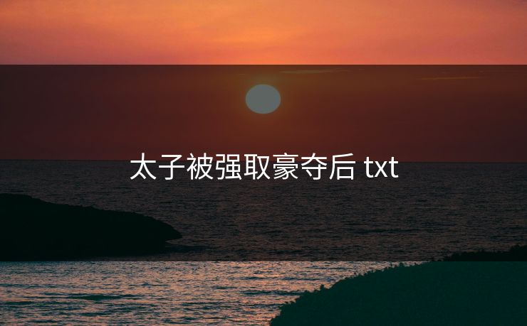 太子被强取豪夺后 txt 太子被强取豪夺后 txt