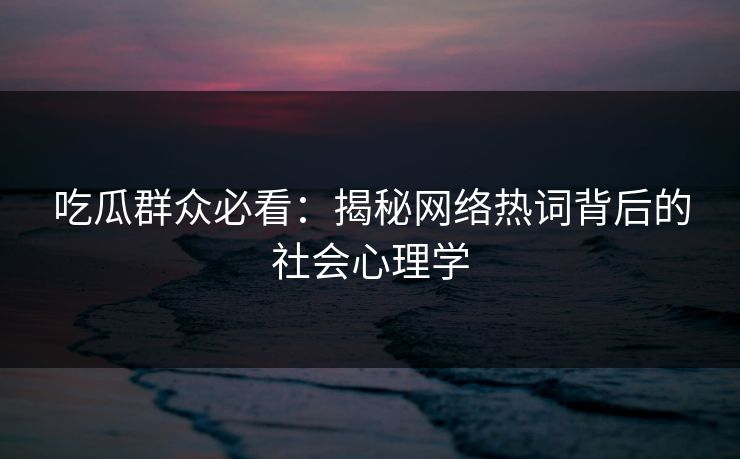 吃瓜群众必看:揭秘网络热词背后的社会心理学 吃瓜群众必看:揭秘网络热词背后的社会心理学