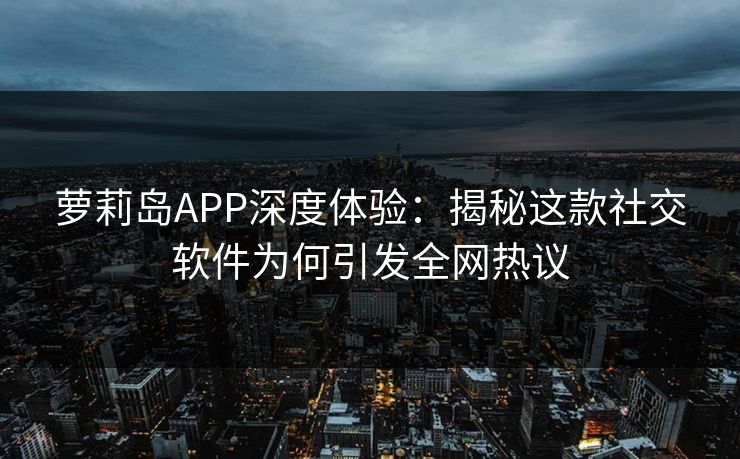 萝莉岛APP深度体验：揭秘这款社交软件为何引发全网热议