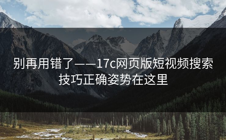 别再用错了——17c网页版短视频搜索技巧正确姿势在这里
