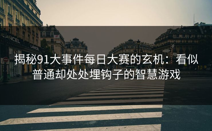 揭秘91大事件每日大赛的玄机：看似普通却处处埋钩子的智慧游戏
