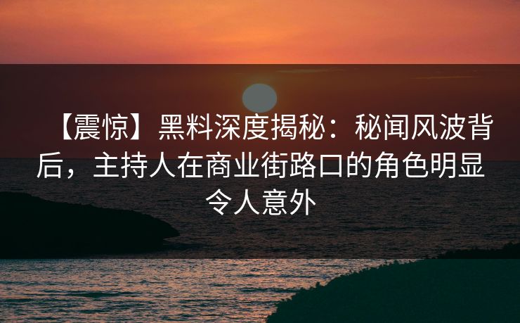 【震惊】黑料深度揭秘：秘闻风波背后，主持人在商业街路口的角色明显令人意外