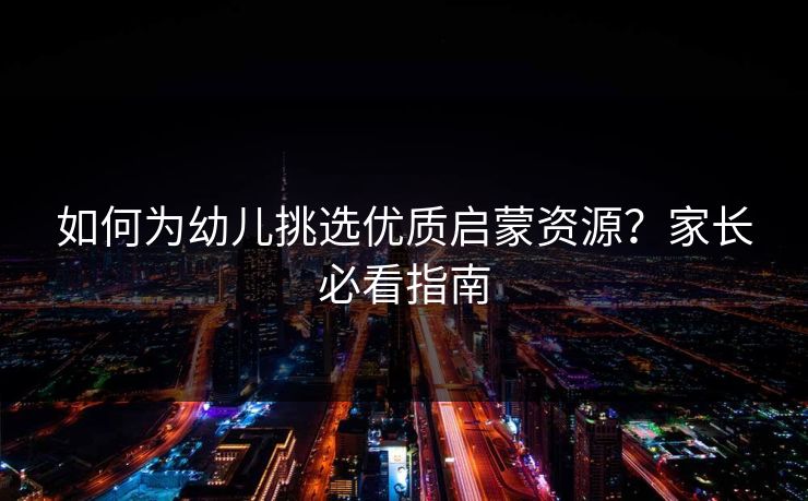 如何为幼儿挑选优质启蒙资源？家长必看指南