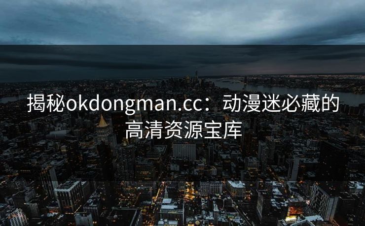 揭秘okdongman.cc：动漫迷必藏的高清资源宝库