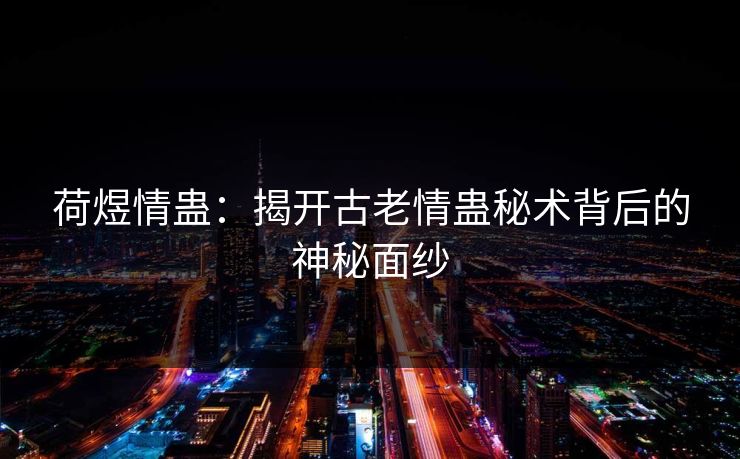 荷煜情蛊：揭开古老情蛊秘术背后的神秘面纱