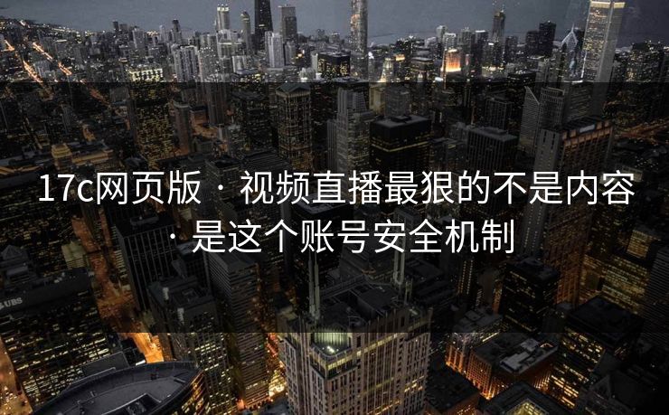 17c网页版 · 视频直播最狠的不是内容 · 是这个账号安全机制