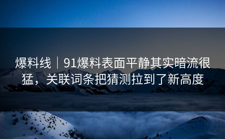 爆料线|91爆料表面平静其实暗流很猛,关联词条把猜测拉到了新高度 爆料线|91爆料表面平静其实暗流很猛,关联词条把猜测拉到了新高度