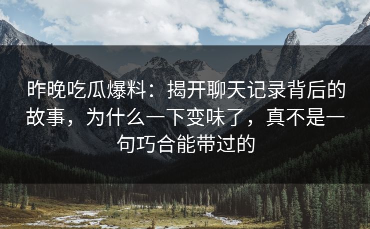昨晚吃瓜爆料：揭开聊天记录背后的故事，为什么一下变味了，真不是一句巧合能带过的