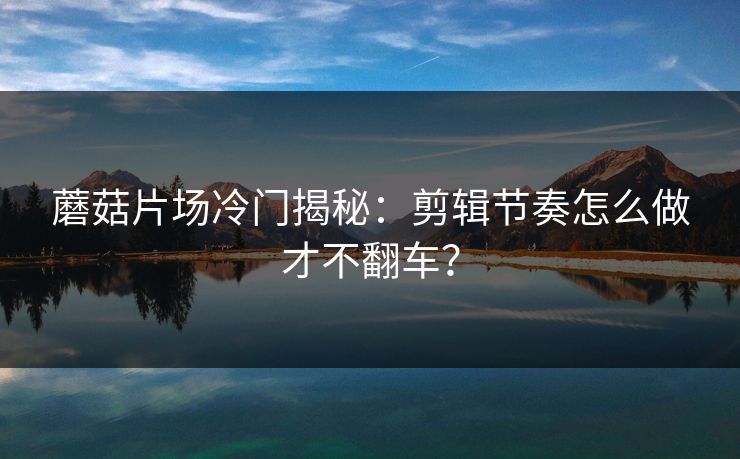蘑菇片场冷门揭秘：剪辑节奏怎么做才不翻车？