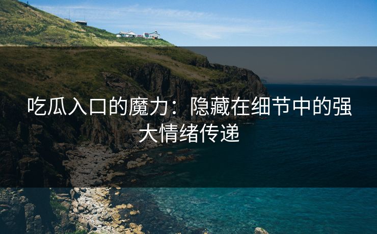 吃瓜入口的魔力:隐藏在细节中的强大情绪传递 吃瓜入口的魔力:隐藏在细节中的强大情绪传递