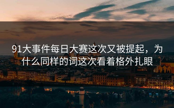91大事件每日大赛这次又被提起，为什么同样的词这次看着格外扎眼