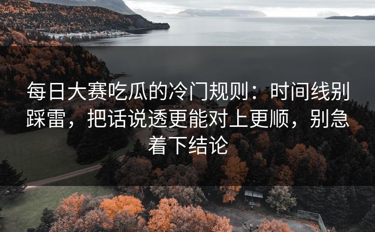 每日大赛吃瓜的冷门规则：时间线别踩雷，把话说透更能对上更顺，别急着下结论