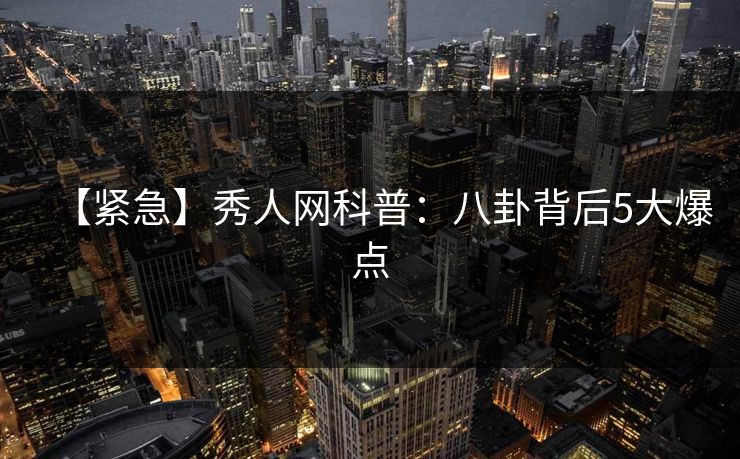 【紧急】秀人网科普：八卦背后5大爆点