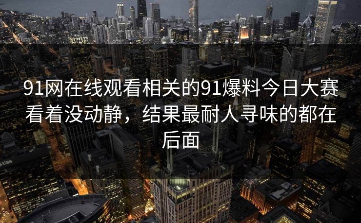 91网在线观看相关的91爆料今日大赛看着没动静，结果最耐人寻味的都在后面