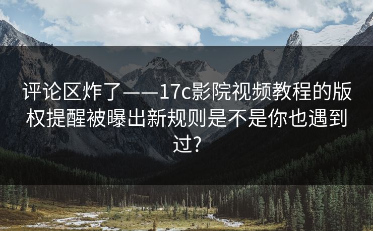 评论区炸了——17c影院视频教程的版权提醒被曝出新规则是不是你也遇到过?