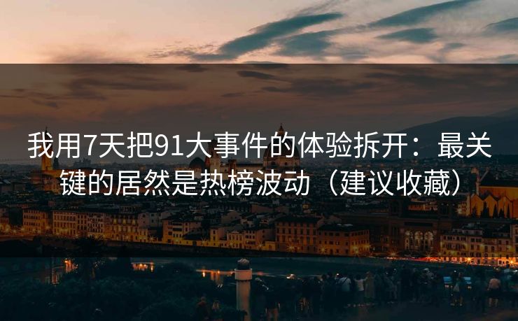 我用7天把91大事件的体验拆开：最关键的居然是热榜波动（建议收藏）