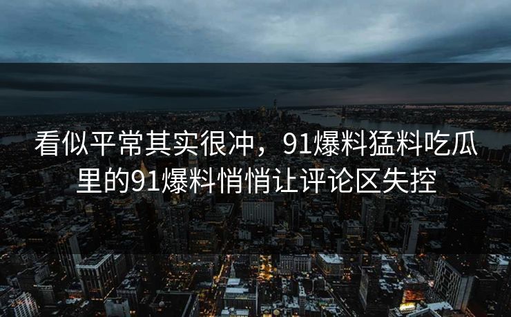 看似平常其实很冲，91爆料猛料吃瓜里的91爆料悄悄让评论区失控
