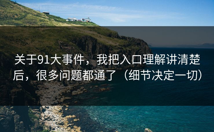 关于91大事件，我把入口理解讲清楚后，很多问题都通了（细节决定一切）